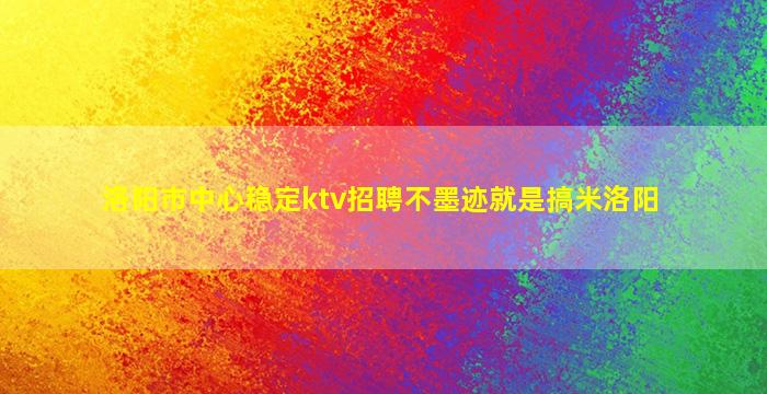 洛阳市中心稳定ktv招聘不墨迹就是搞米洛阳